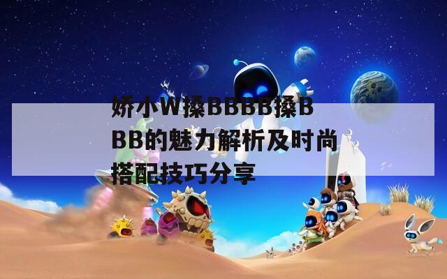 娇小W搡BBBB搡BBB的魅力解析及时尚搭配技巧分享