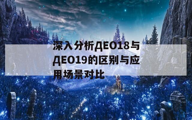 深入分析ДЕО18与ДЕО19的区别与应用场景对比