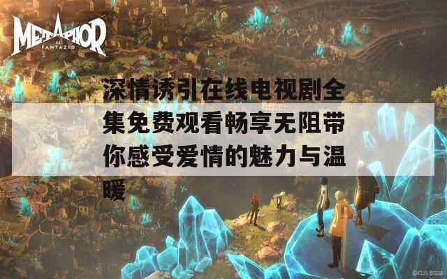 深情诱引在线电视剧全集免费观看畅享无阻带你感受爱情的魅力与温暖