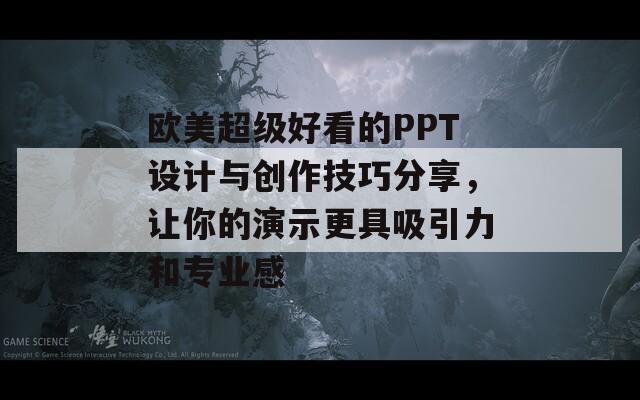 欧美超级好看的PPT设计与创作技巧分享，让你的演示更具吸引力和专业感