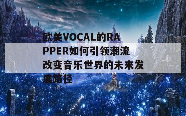 欧美VOCAL的RAPPER如何引领潮流改变音乐世界的未来发展路径