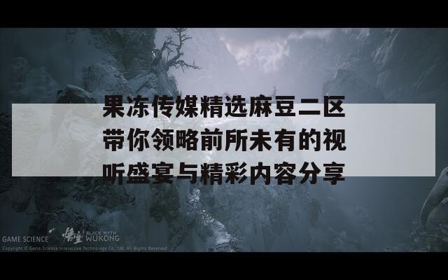 果冻传媒精选麻豆二区带你领略前所未有的视听盛宴与精彩内容分享