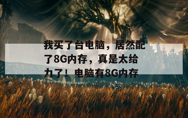 我买了台电脑，居然配了8G内存，真是太给力了！电脑有8G内存