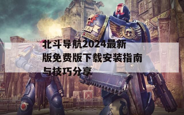 北斗导航2024最新版免费版下载安装指南与技巧分享