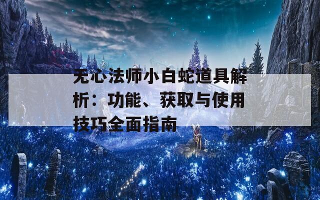 无心法师小白蛇道具解析：功能、获取与使用技巧全面指南