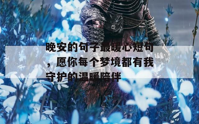 晚安的句子最暖心短句，愿你每个梦境都有我守护的温暖陪伴