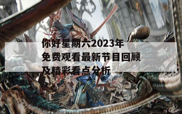 你好星期六2023年免费观看最新节目回顾及精彩看点分析