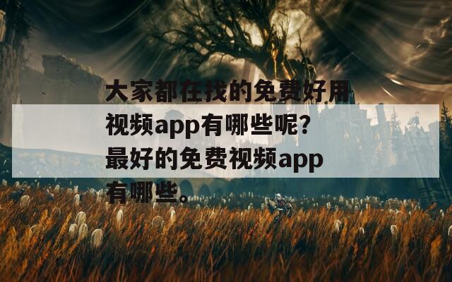 大家都在找的免费好用视频app有哪些呢？最好的免费视频app有哪些。