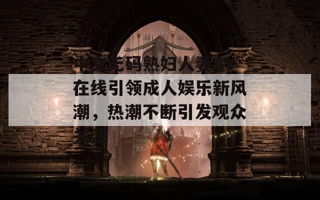 中文无码熟妇人妻AV在线引领成人娱乐新风潮，热潮不断引发观众关注