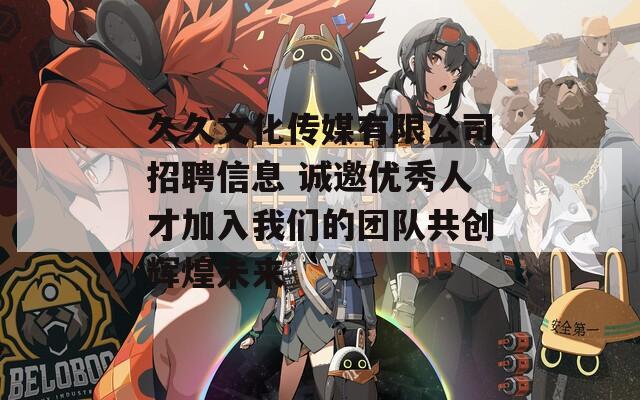 久久文化传媒有限公司招聘信息 诚邀优秀人才加入我们的团队共创辉煌未来