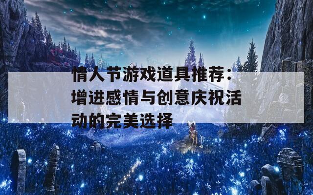 情人节游戏道具推荐：增进感情与创意庆祝活动的完美选择