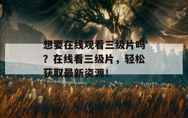 想要在线观看三级片吗？在线看三级片，轻松获取最新资源！