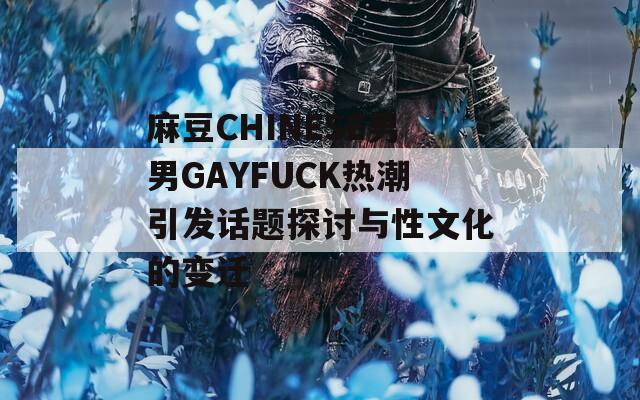 麻豆CHINESE男男GAYFUCK热潮引发话题探讨与性文化的变迁