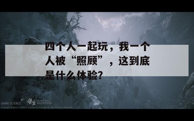 四个人一起玩，我一个人被“照顾”，这到底是什么体验？