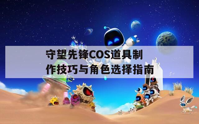 守望先锋COS道具制作技巧与角色选择指南