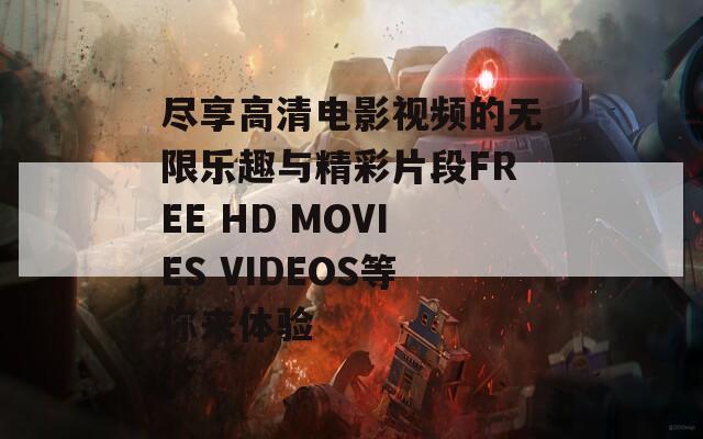 尽享高清电影视频的无限乐趣与精彩片段FREE HD MOVIES VIDEOS等你来体验