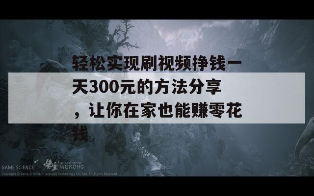 轻松实现刷视频挣钱一天300元的方法分享，让你在家也能赚零花钱