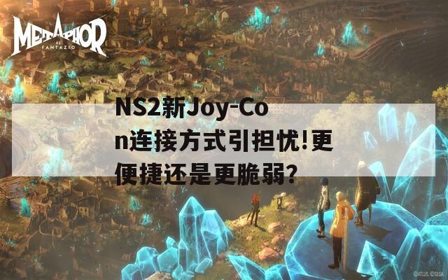 NS2新Joy-Con连接方式引担忧!更便捷还是更脆弱？