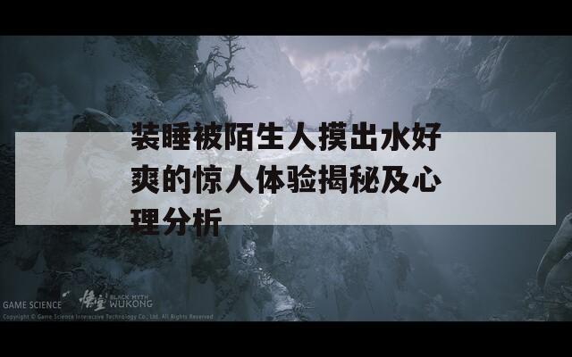 装睡被陌生人摸出水好爽的惊人体验揭秘及心理分析