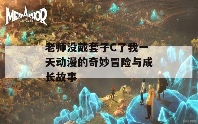 老师没戴套子C了我一天动漫的奇妙冒险与成长故事