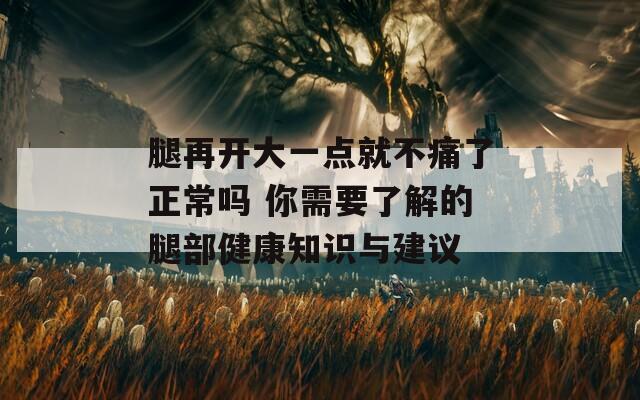 腿再开大一点就不痛了正常吗 你需要了解的腿部健康知识与建议