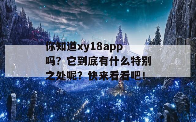 你知道xy18app吗？它到底有什么特别之处呢？快来看看吧！