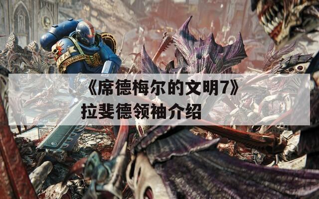 《席德梅尔的文明7》拉斐德领袖介绍