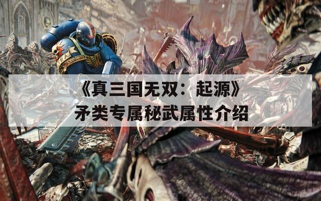 《真三国无双：起源》矛类专属秘武属性介绍