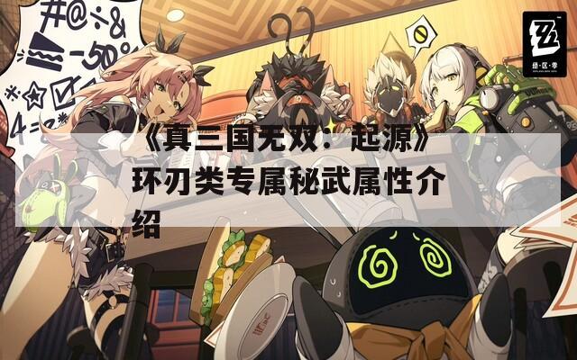 《真三国无双：起源》环刃类专属秘武属性介绍