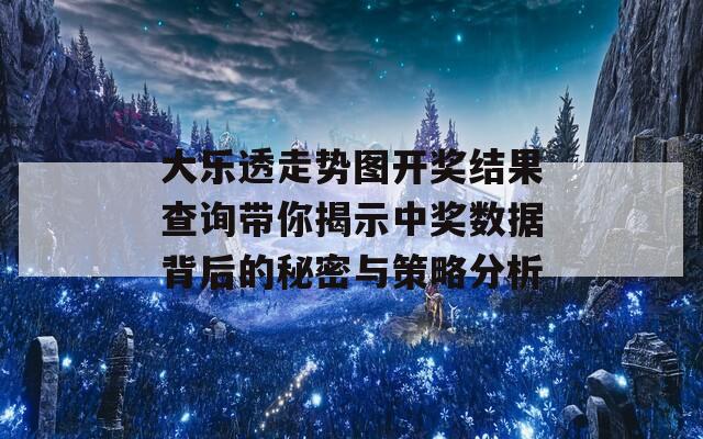 大乐透走势图开奖结果查询带你揭示中奖数据背后的秘密与策略分析