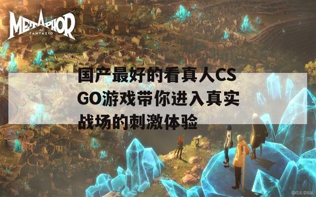 国产最好的看真人CSGO游戏带你进入真实战场的刺激体验