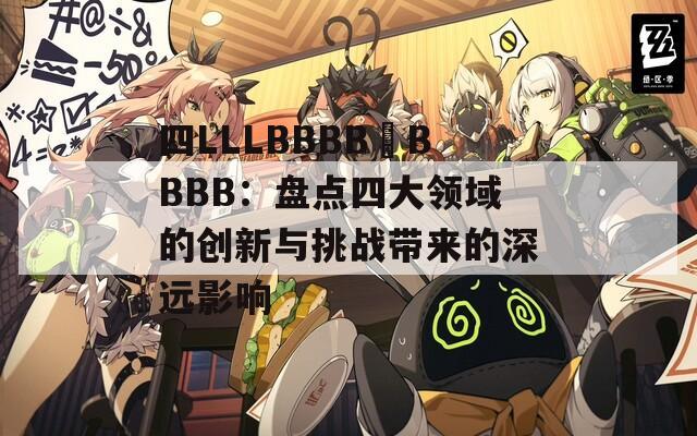 四LLLBBBB槡BBBB：盘点四大领域的创新与挑战带来的深远影响