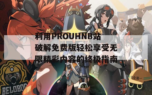 利用PROUHNB站破解免费版轻松享受无限精彩内容的终极指南