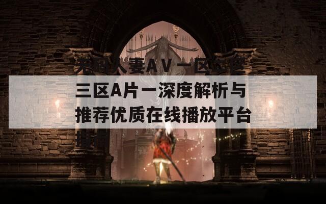 无码人妻AⅤ一区二区三区A片一深度解析与推荐优质在线播放平台指南