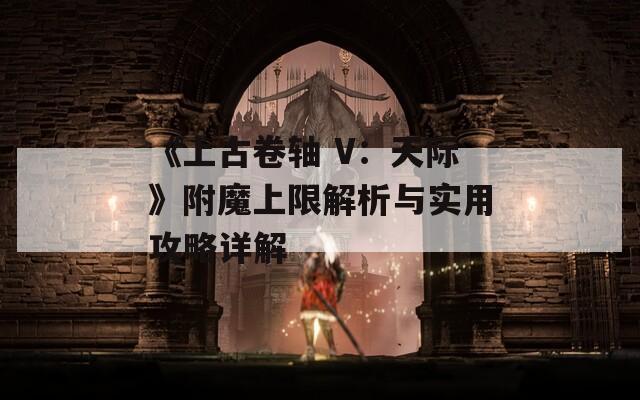 《上古卷轴 V：天际》附魔上限解析与实用攻略详解