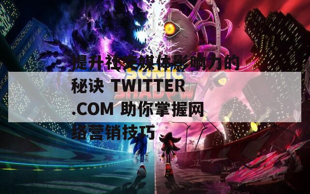 提升社交媒体影响力的秘诀 TWITTER.COM 助你掌握网络营销技巧