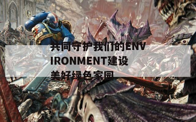 共同守护我们的ENVIRONMENT建设美好绿色家园