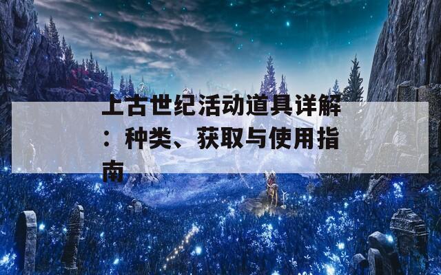 上古世纪活动道具详解：种类、获取与使用指南