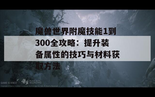 魔兽世界附魔技能1到300全攻略：提升装备属性的技巧与材料获取方法