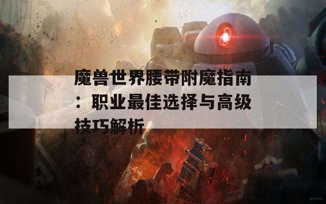 魔兽世界腰带附魔指南：职业最佳选择与高级技巧解析