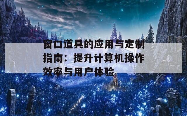 窗口道具的应用与定制指南：提升计算机操作效率与用户体验