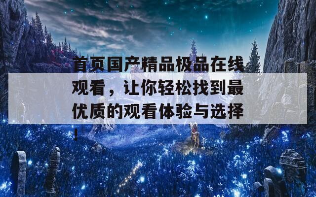 首页国产精品极品在线观看，让你轻松找到最优质的观看体验与选择！