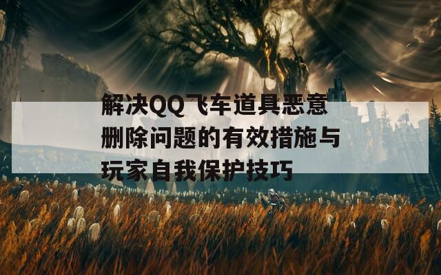 解决QQ飞车道具恶意删除问题的有效措施与玩家自我保护技巧