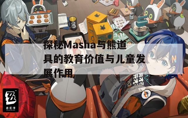 探秘Masha与熊道具的教育价值与儿童发展作用