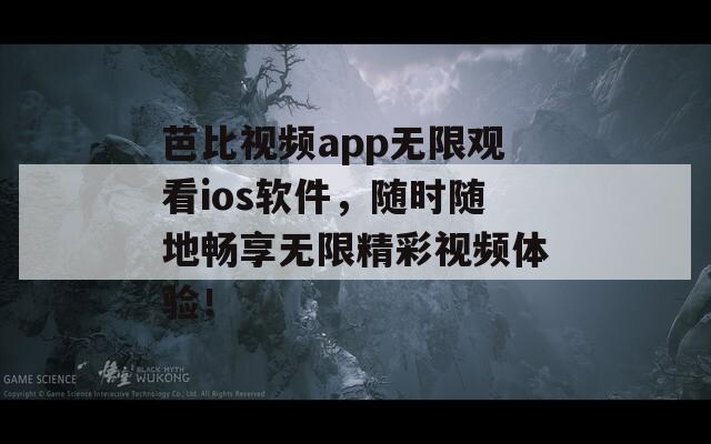 芭比视频app无限观看ios软件，随时随地畅享无限精彩视频体验！