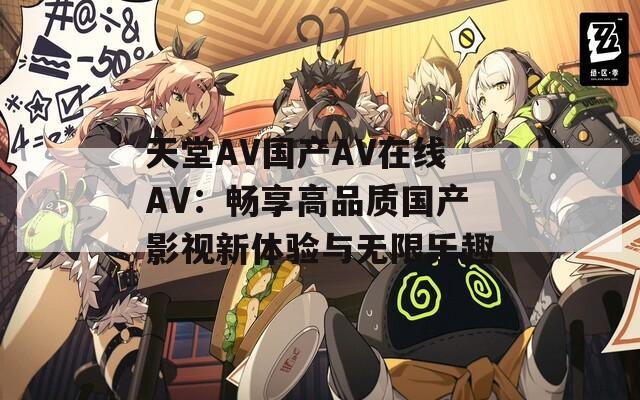 天堂AV国产AV在线AV：畅享高品质国产影视新体验与无限乐趣