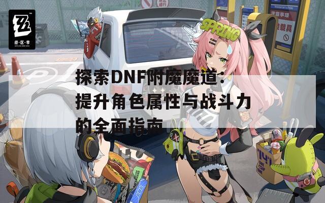 探索DNF附魔魔道：提升角色属性与战斗力的全面指南