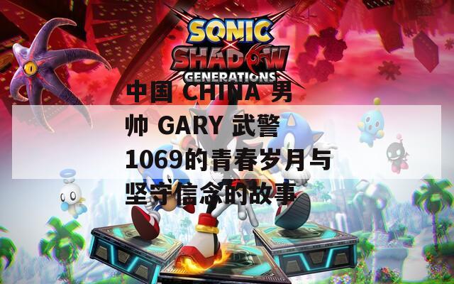 中国 CHINA 男帅 GARY 武警 1069的青春岁月与坚守信念的故事