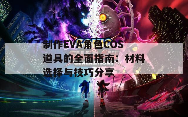 制作EVA角色COS道具的全面指南：材料选择与技巧分享