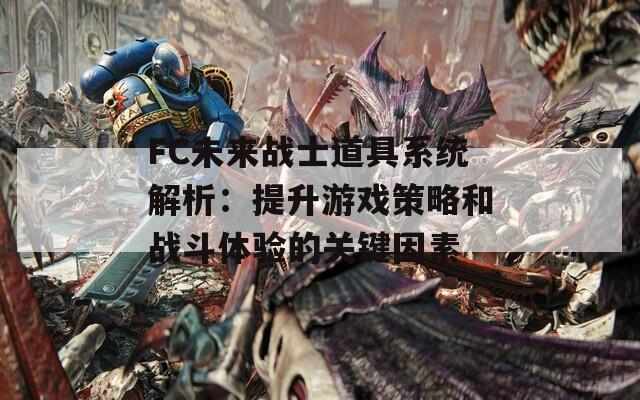 FC未来战士道具系统解析：提升游戏策略和战斗体验的关键因素